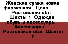 Женская сумка новая фирменная › Цена ­ 500 - Ростовская обл., Шахты г. Одежда, обувь и аксессуары » Аксессуары   . Ростовская обл.,Шахты г.